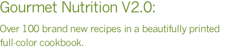 Gourmet Nutrition V2.0: Over 100 brand new recipes in a beautifully printed full-color cookbook.